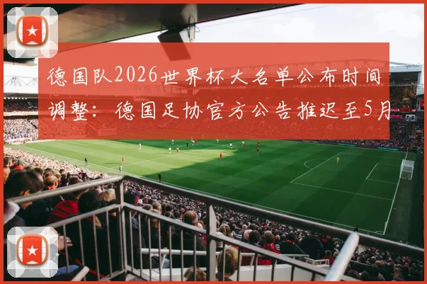 德国队2026世界杯大名单公布时间调整:德国足协官方公告推迟至5月21日,球员选拔名单前瞻分析