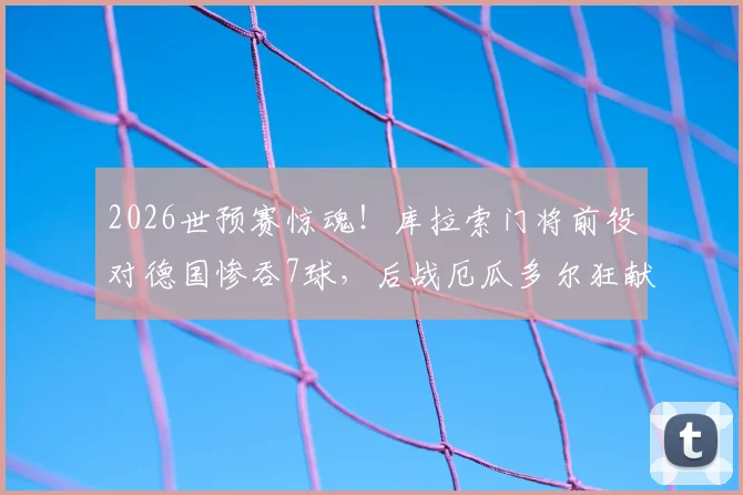 2026世预赛惊魂！库拉索门将前役对德国惨吞7球，后战厄瓜多尔狂献15扑救封神