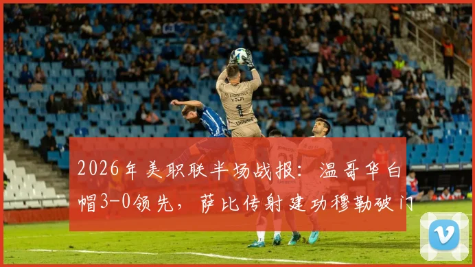 2026年美职联半场战报：温哥华白帽3-0领先，萨比传射建功穆勒破门解析