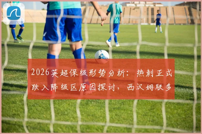 2026英超保级形势分析:热刺正式跌入降级区原因探讨,西汉姆联多赛一场的优劣势解读