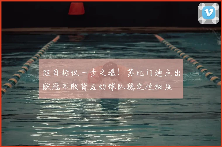 距目标仅一步之遥！苏比门迪点出欧冠不败背后的球队稳定性秘诀