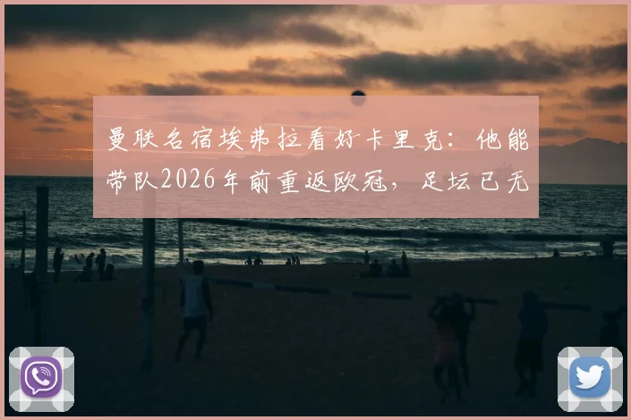 曼联名宿埃弗拉看好卡里克:他能带队2026年前重返欧冠,足坛已无梅罗式孤胆英雄