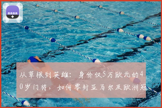 从草根到英雄：身价仅5万欧元的40岁门将，如何零封亚马尔及欧洲冠军球队的传奇故事