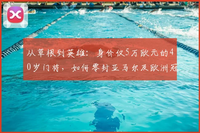 从草根到英雄:身价仅5万欧元的40岁门将,如何零封亚马尔及欧洲冠军球队的传奇故事