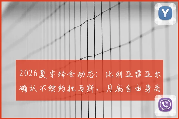 2026夏季转会动态:比利亚雷亚尔确认不续约托马斯,月底自由身离队引多队关注
