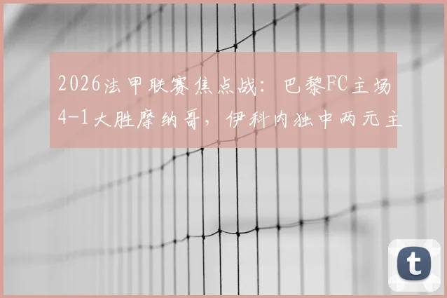 2026法甲联赛焦点战：巴黎FC主场4-1大胜摩纳哥，伊科内独中两元主导比赛，附全场技术统计