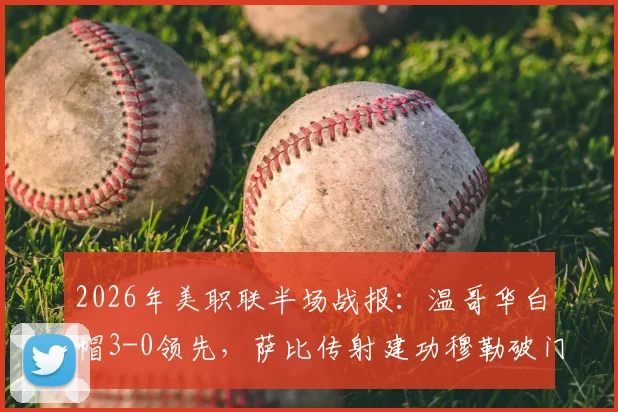 2026年美职联半场战报:温哥华白帽3-0领先,萨比传射建功穆勒破门解析