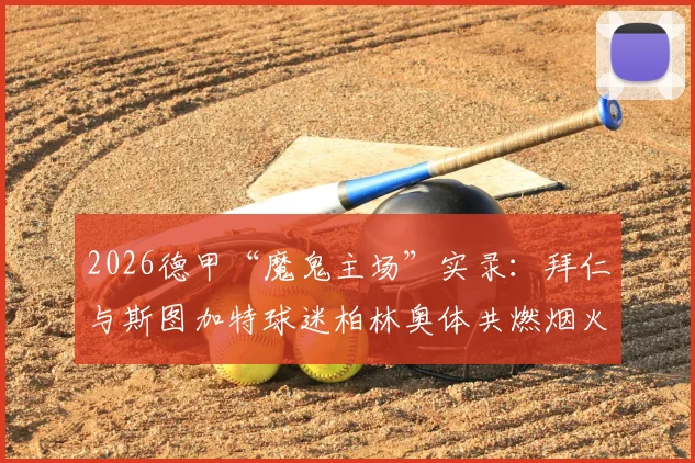2026德甲“魔鬼主场”实录:拜仁与斯图加特球迷柏林奥体共燃烟火致比赛中断,深度解析欧洲足球看台文化