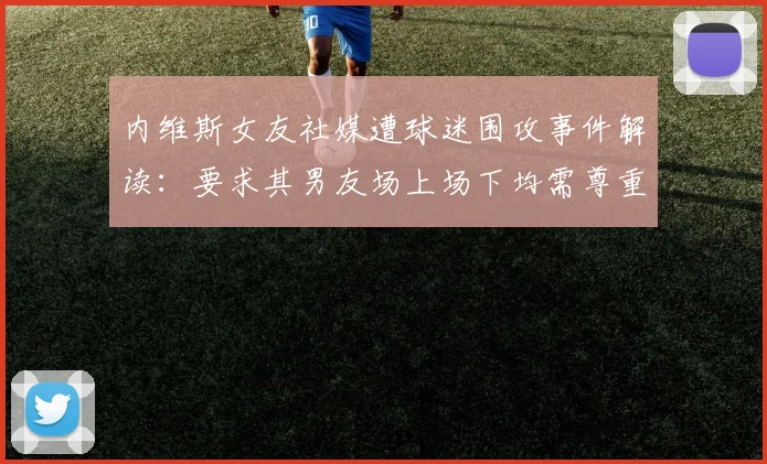 内维斯女友社媒遭球迷围攻事件解读:要求其男友场上场下均需尊重C罗,葡萄牙队内关系引热议