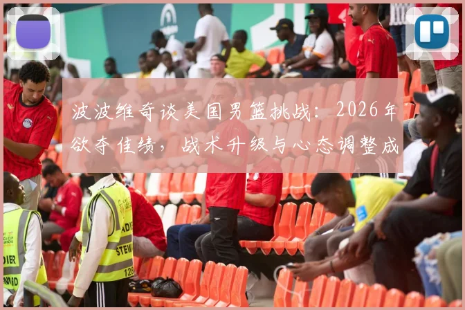 波波维奇谈美国男篮挑战：2026年欲夺佳绩，战术升级与心态调整成关键，深度解析后续提升路径