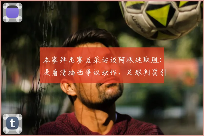 本塞拜尼赛后采访谈阿根廷取胜：没看清梅西争议动作，足球判罚引热议