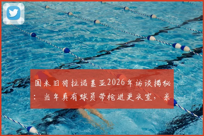 国米旧将拉诺基亚2026年访谈揭秘：当年真有球员带枪进更衣室，亲述怕全队“上电视”的惊恐瞬间