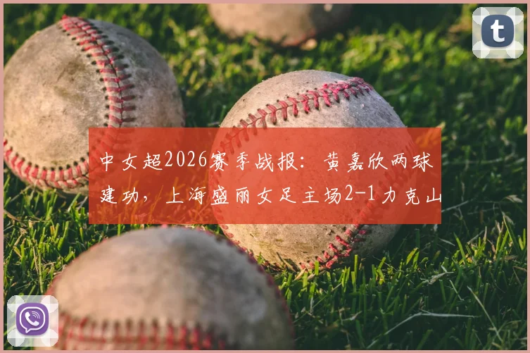 中女超2026赛季战报：黄嘉欣两球建功，上海盛丽女足主场2-1力克山东体彩，附全场录像回看