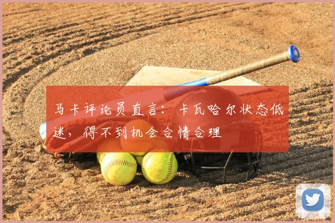 马卡评论员直言:卡瓦哈尔状态低迷,得不到机会合情合理
