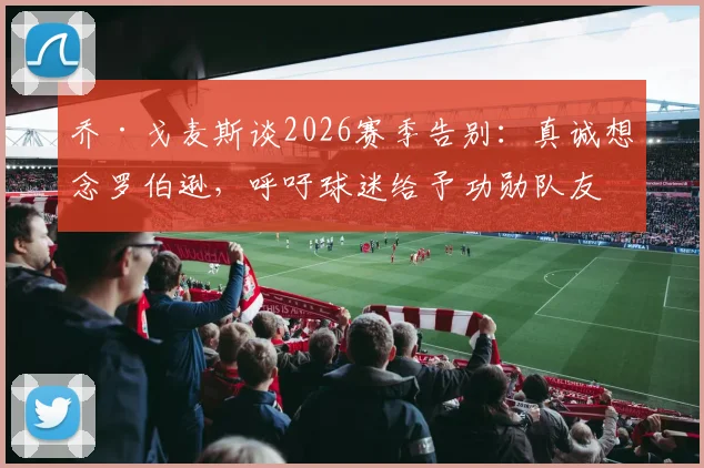 乔·戈麦斯谈2026赛季告别:真诚想念罗伯逊,呼吁球迷给予功勋队友最高赞誉