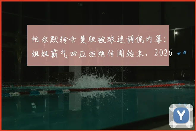 帕尔默转会曼联被球迷调侃内幕：姐姐霸气回应拒绝传闻始末，2026事件细节还原