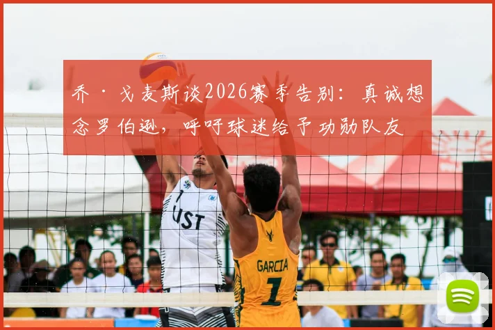 乔·戈麦斯谈2026赛季告别：真诚想念罗伯逊，呼吁球迷给予功勋队友最高赞誉