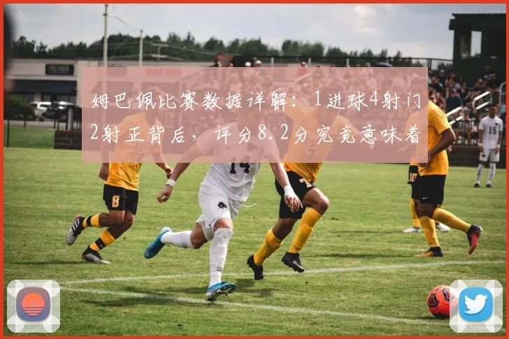 姆巴佩比赛数据详解:1进球4射门2射正背后,评分8.2分究竟意味着什么?附过人效率解读