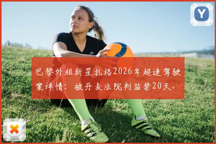 巴黎外租新星扎格2026年超速驾驶案详情：被丹麦法院判监禁20天，职业生涯面临变数