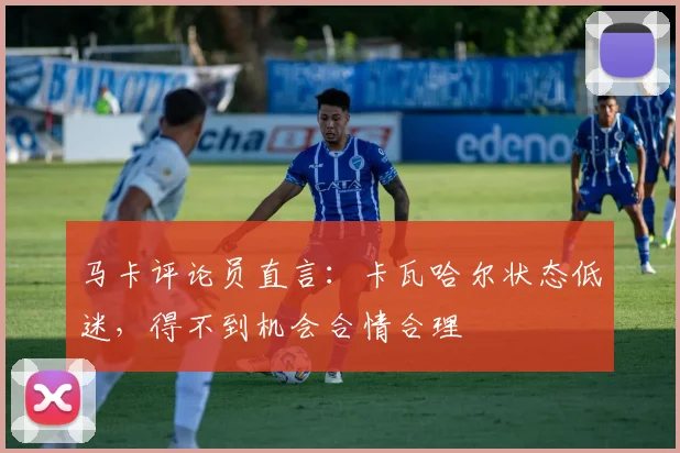 马卡评论员直言：卡瓦哈尔状态低迷，得不到机会合情合理