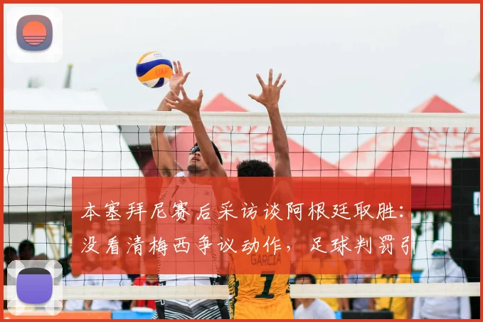 本塞拜尼赛后采访谈阿根廷取胜:没看清梅西争议动作,足球判罚引热议