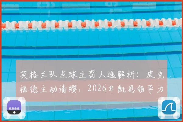 英格兰队点球主罚人选解析：皮克福德主动请缨，2026年凯恩领导力面临新挑战