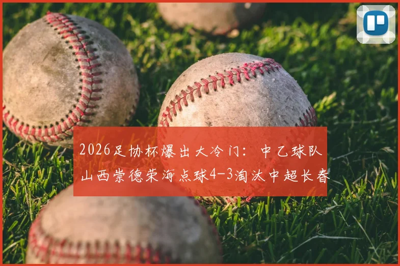 2026足协杯爆出大冷门:中乙球队山西崇德荣海点球4-3淘汰中超长春亚泰全回顾