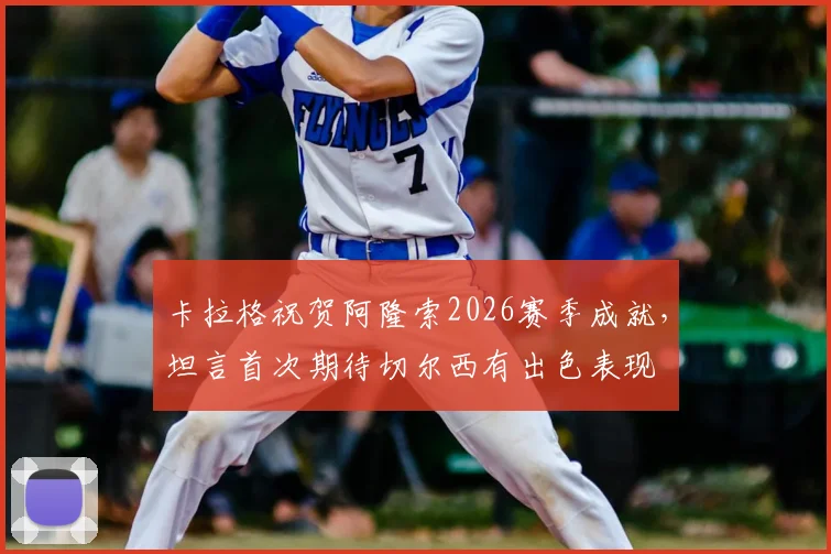 卡拉格祝贺阿隆索2026赛季成就,坦言首次期待切尔西有出色表现