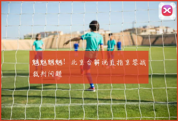 魑魅魍魉!北京台解说直指京蓉战裁判问题