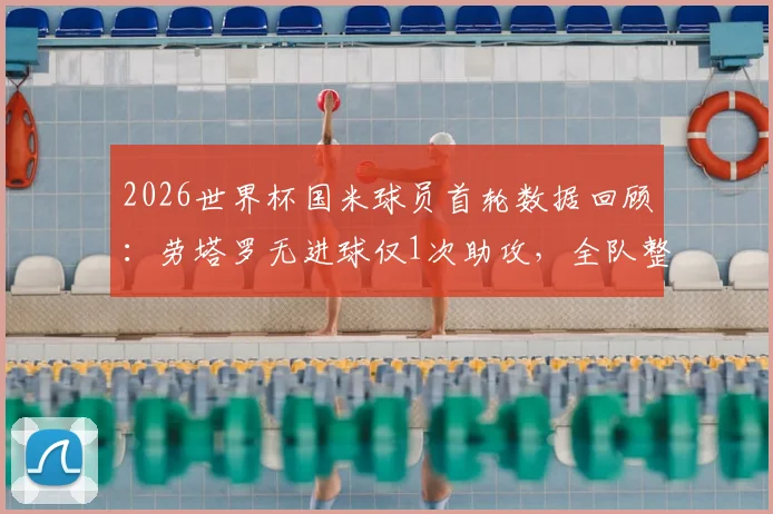 2026世界杯国米球员首轮数据回顾：劳塔罗无进球仅1次助攻，全队整体进攻效率解析