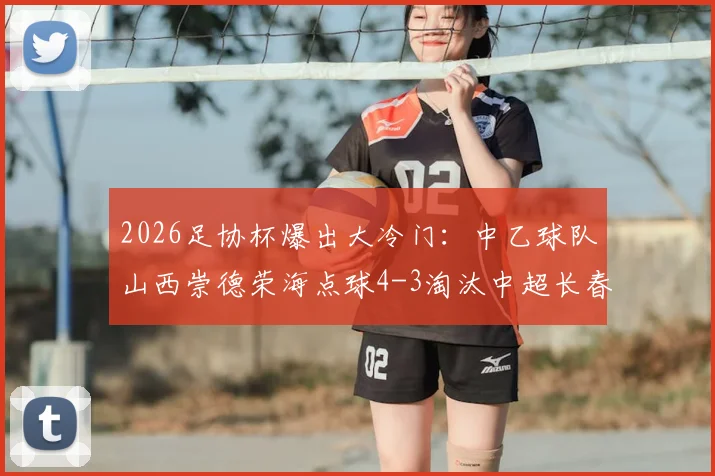 2026足协杯爆出大冷门:中乙球队山西崇德荣海点球4-3淘汰中超长春亚泰全回顾