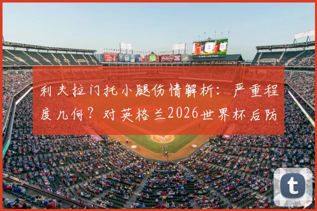 利夫拉门托小腿伤情解析：严重程度几何？对英格兰2026世界杯后防影响多大，谁将替代他的位置？