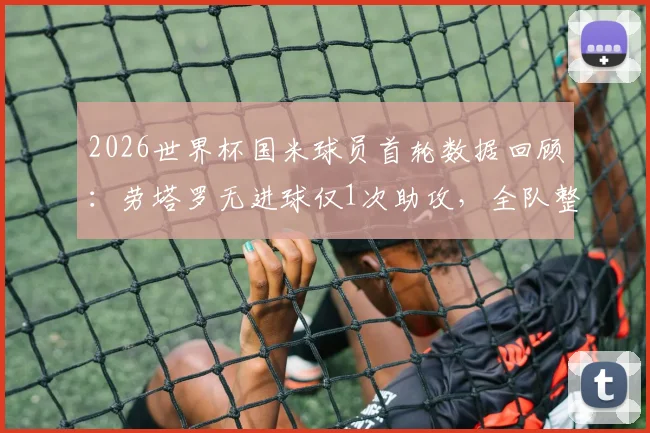 2026世界杯国米球员首轮数据回顾:劳塔罗无进球仅1次助攻,全队整体进攻效率解析