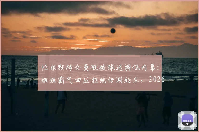 帕尔默转会曼联被球迷调侃内幕:姐姐霸气回应拒绝传闻始末,2026事件细节还原