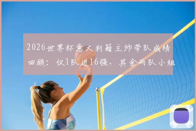 2026世界杯意大利籍主帅带队成绩回顾:仅1队进16强,其余两队小组垫底收场